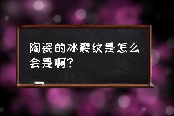 陶瓷釉面膨胀系数对照表 陶瓷的冰裂纹是怎么会是啊？