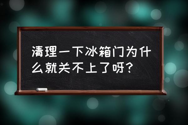 如何正确的清洗冰箱 清理一下冰箱门为什么就关不上了呀？