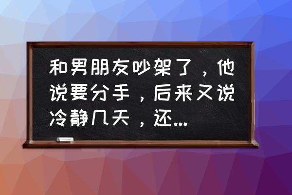 怎么回复想和你一直走下去 和男朋友吵架了，他说要分手，后来又说冷静几天，还有机会吗？