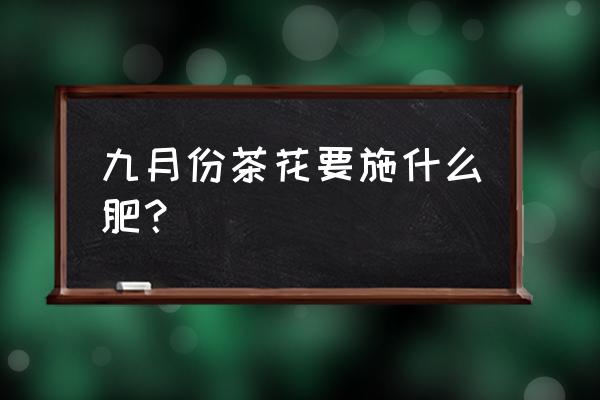 现在的茶花要施什么肥 九月份茶花要施什么肥？