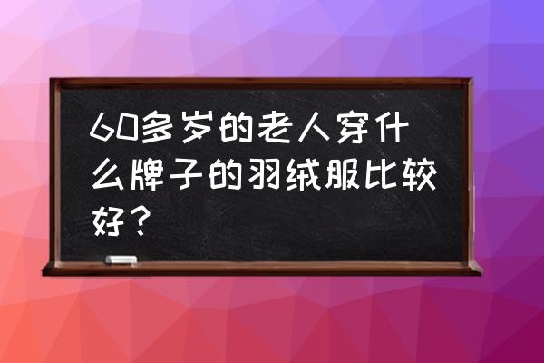 老年人穿什么羽绒服最好 60多岁的老人穿什么牌子的羽绒服比较好？