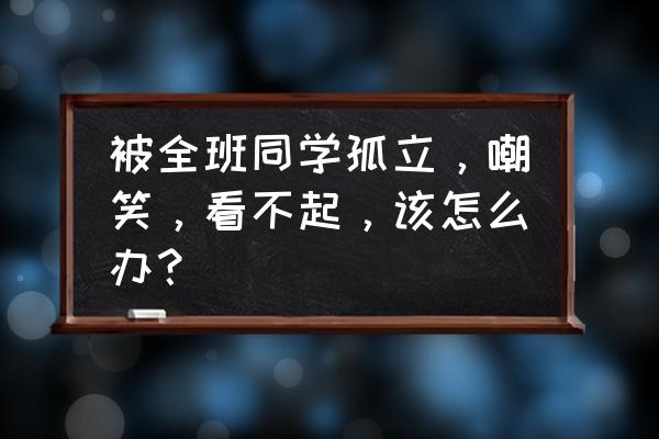 被人瞧不起怎么办 被全班同学孤立，嘲笑，看不起，该怎么办？