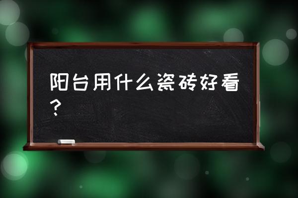 阳台贴什么瓷砖好看又实惠 阳台用什么瓷砖好看？