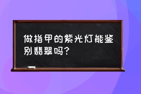 翡翠手镯鉴别最简单方法紫光灯 做指甲的紫光灯能鉴别翡翠吗？