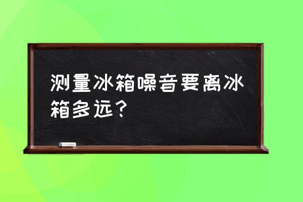 如何判断冰箱噪音是否正常 测量冰箱噪音要离冰箱多远？