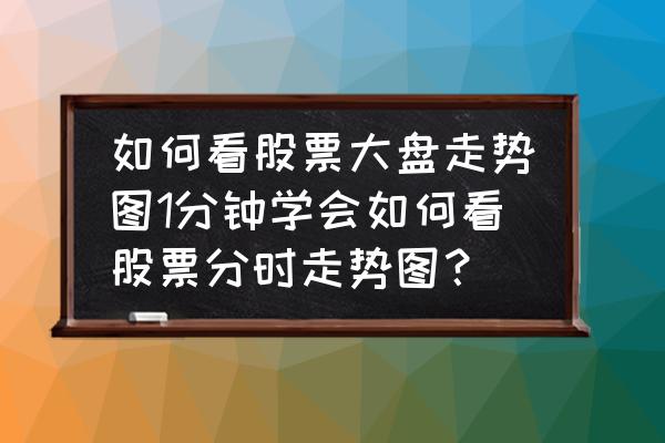 怎么查看股票每日的走势图 如何看股票大盘走势图1分钟学会如何看股票分时走势图？