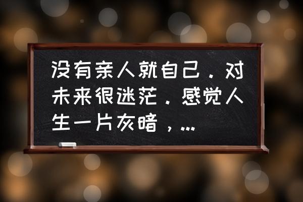 边缘逐梦庆典积分哪里得 没有亲人就自己。对未来很迷茫。感觉人生一片灰暗，该怎么走下去？