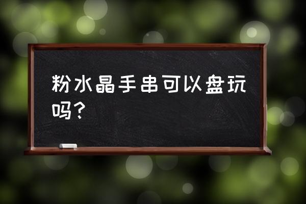 适合新手汗手盘玩的手串 粉水晶手串可以盘玩吗？