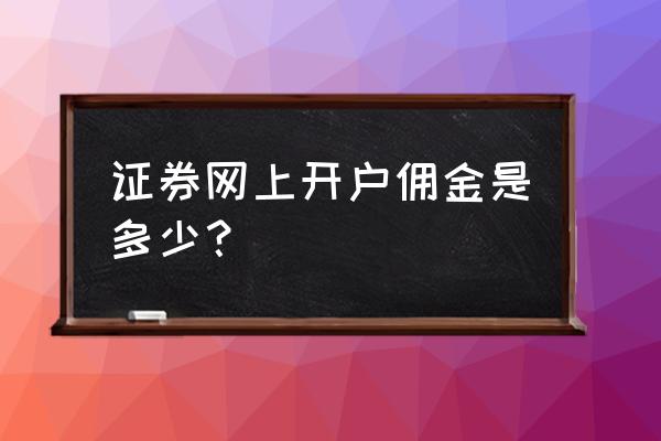 怎么看自己账号佣金多少 证券网上开户佣金是多少？