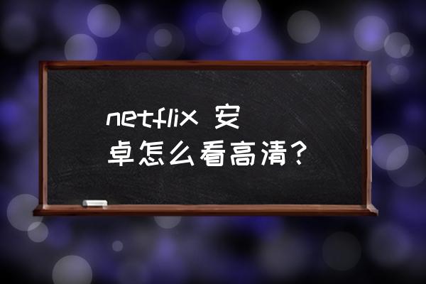 netflix怎么换清晰度 netflix 安卓怎么看高清？