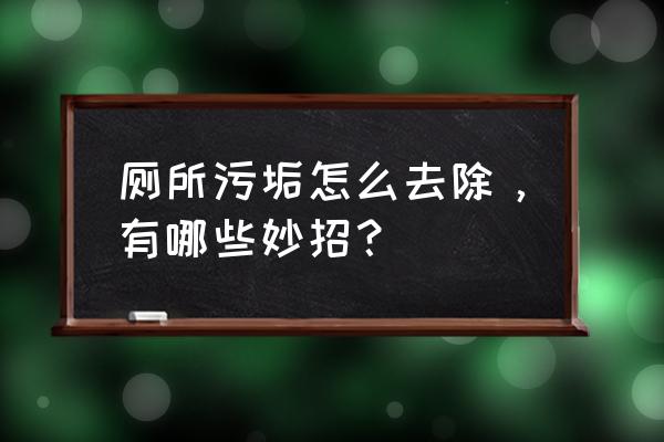 做保洁怎么样又快又干净 厕所污垢怎么去除，有哪些妙招？