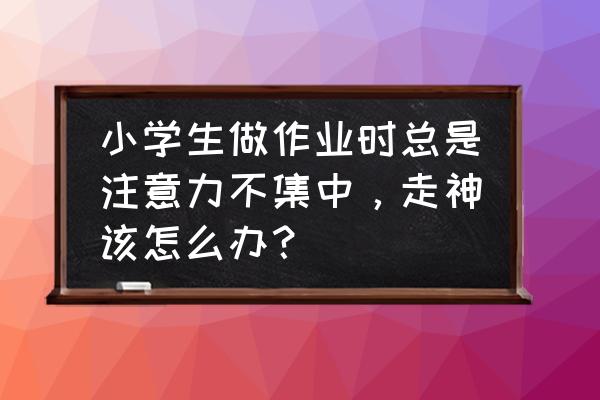 幼儿注意力不集中的十种表现 小学生做作业时总是注意力不集中，走神该怎么办？