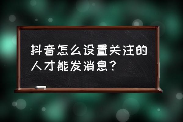 抖音可以设特别关注吗 抖音怎么设置关注的人才能发消息？