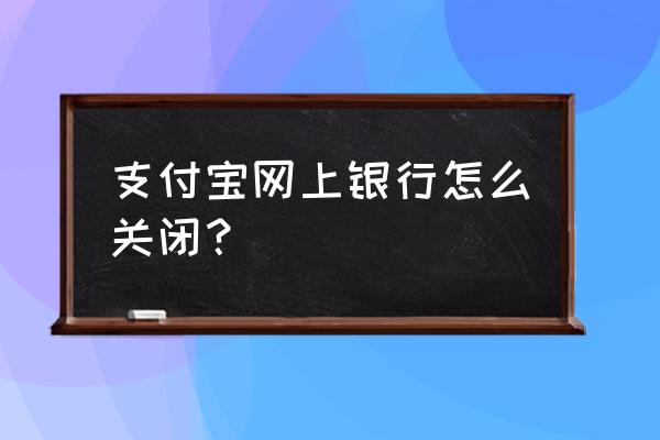 怎么把网商银行功能隐藏起来 支付宝网上银行怎么关闭？