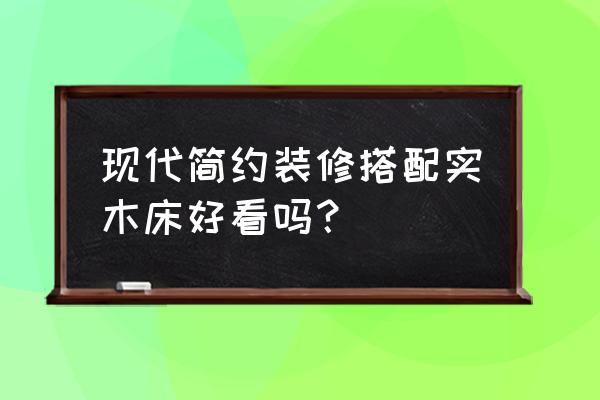 简约现代风装修推荐 现代简约装修搭配实木床好看吗？