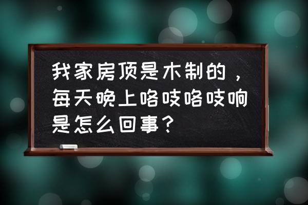 钢架床怎么防响 我家房顶是木制的，每天晚上咯吱咯吱响是怎么回事？