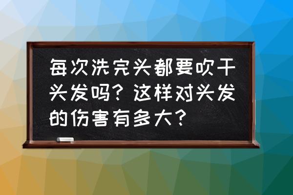 吹干头发最好的方法 每次洗完头都要吹干头发吗？这样对头发的伤害有多大？