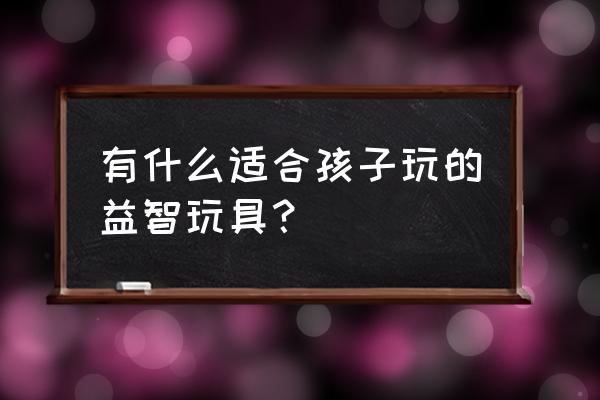 如何发现孩子的兴趣爱好 有什么适合孩子玩的益智玩具？