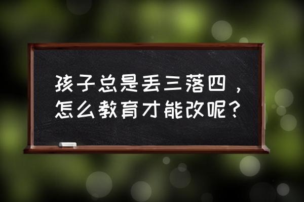 6-12岁立规矩100句 孩子总是丢三落四，怎么教育才能改呢？