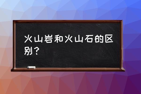 火山石是哪种石头 火山岩和火山石的区别？