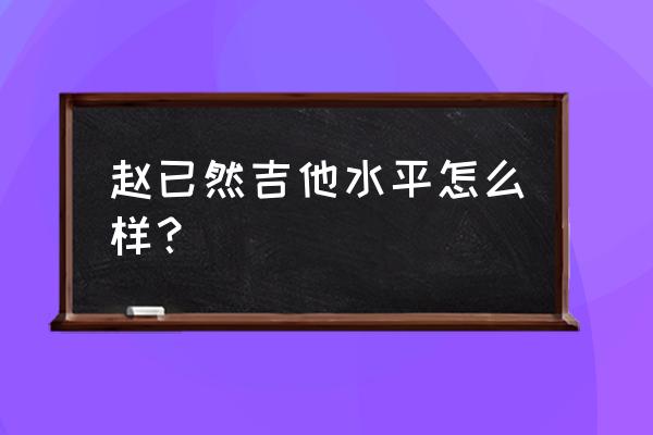 赵已然版本跟着感觉走吉他教学 赵已然吉他水平怎么样？