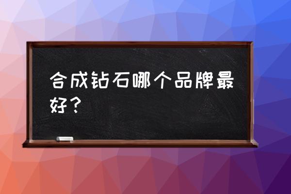 中国最牛的合成钻石公司 合成钻石哪个品牌最好？