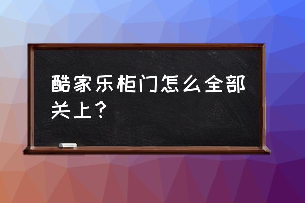 酷家乐怎么一键打开或关闭柜门 酷家乐柜门怎么全部关上？