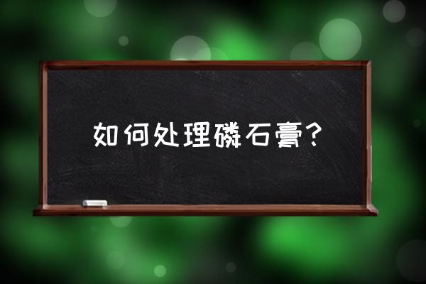 磷石膏砌块施工做法 如何处理磷石膏？