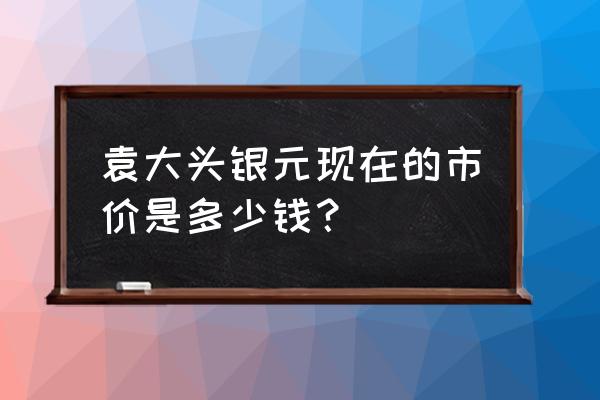 袁大头拍卖市场行情 袁大头银元现在的市价是多少钱？