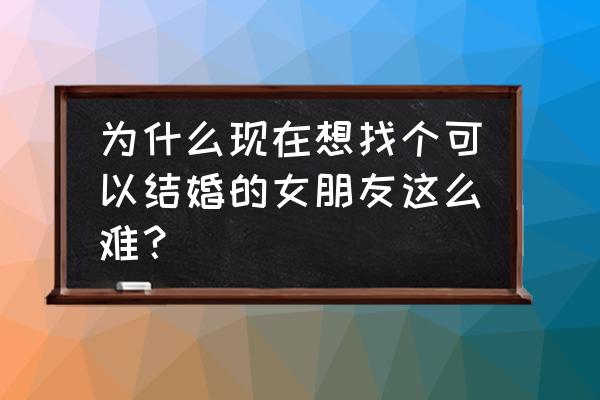 谈恋爱到什么地步才适合结婚 为什么现在想找个可以结婚的女朋友这么难？