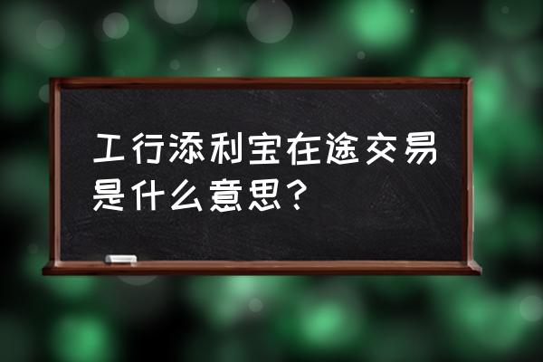 在途收益三天了都没到账 工行添利宝在途交易是什么意思？