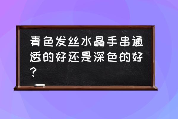 碧玺一般经过优化吗 青色发丝水晶手串通透的好还是深色的好？