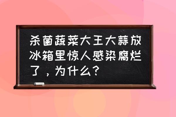 冰箱常见的4种毛病 杀菌蔬菜大王大蒜放冰箱里惊人感染腐烂了，为什么？