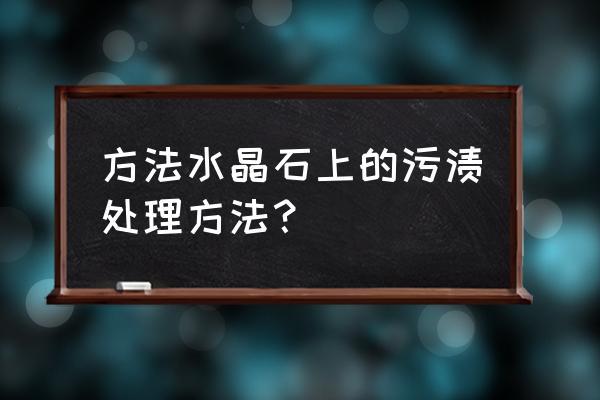 水晶怎么保养用什么油 方法水晶石上的污渍处理方法？