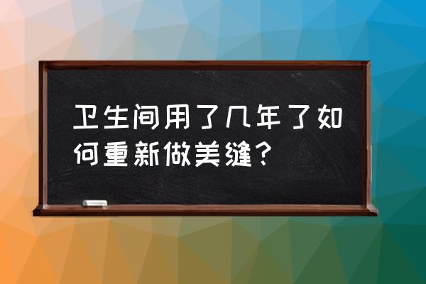 卫生间瓷砖翻新最佳方案 卫生间用了几年了如何重新做美缝？