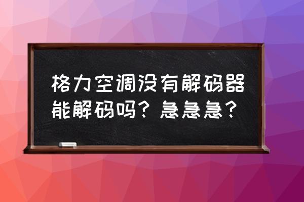 格力空调没有解码怎么强制使用 格力空调没有解码器能解码吗？急急急？