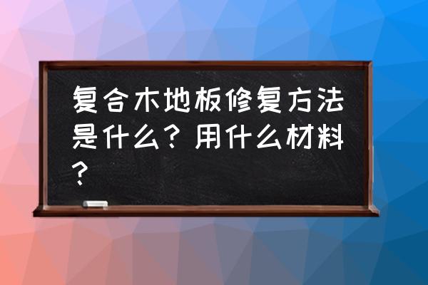 实木复合地板的维护保养 复合木地板修复方法是什么？用什么材料？