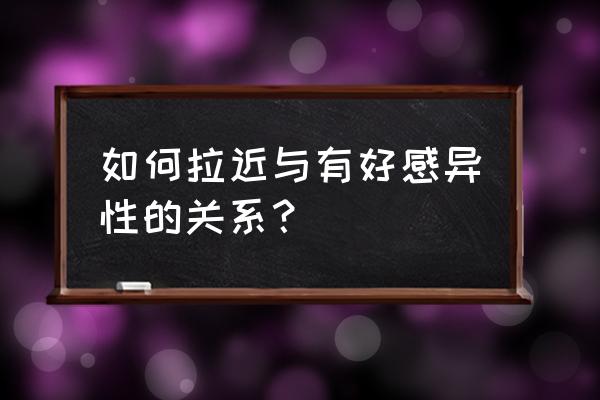 怎么跟有好感的女生拉近关系 如何拉近与有好感异性的关系？