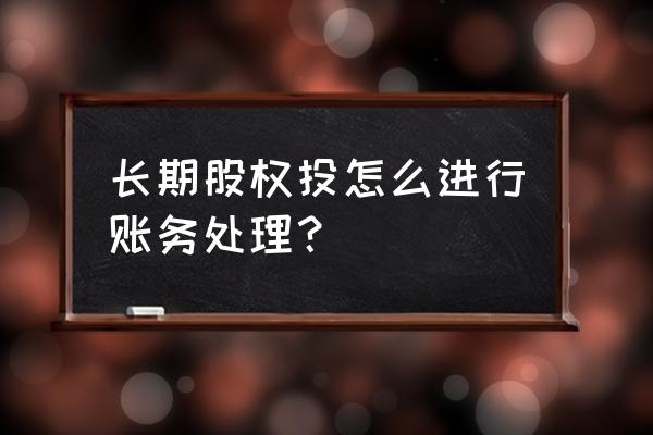 长期股权投资收不回来怎么做分录 长期股权投怎么进行账务处理？