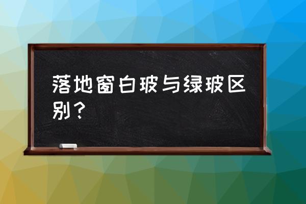 家装落地窗怎么选 落地窗白玻与绿玻区别？