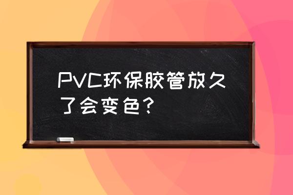 pvc管子老化了怎么恢复 PVC环保胶管放久了会变色？