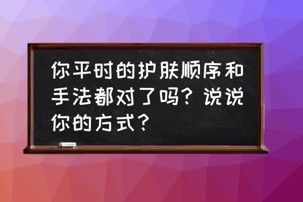 正确护肤的基本原则 你平时的护肤顺序和手法都对了吗？说说你的方式？