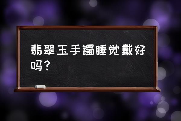 晚上睡觉可以戴翡翠吗 翡翠玉手镯睡觉戴好吗？