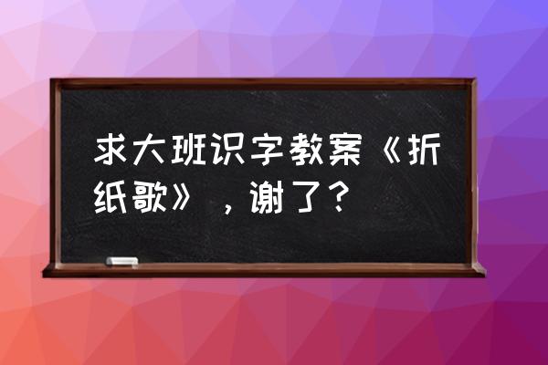 儿童小狐狸折纸能站立 求大班识字教案《折纸歌》，谢了？