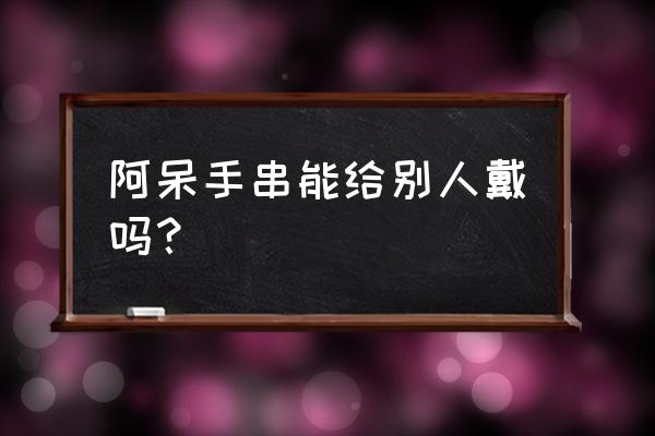 头发编手链的禁忌是真的吗 阿呆手串能给别人戴吗？