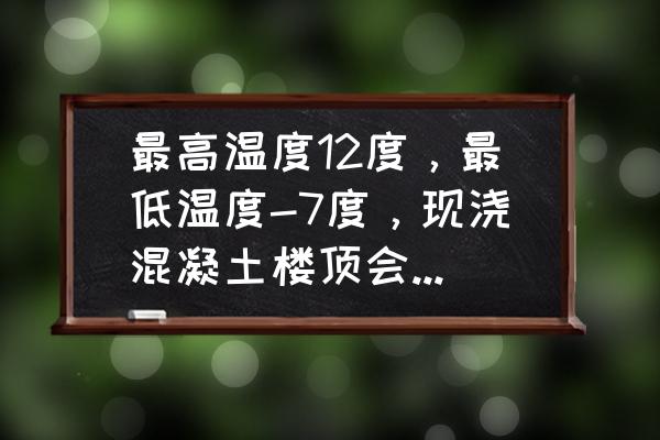 现浇混凝土早期受冻的鉴别与处理 最高温度12度，最低温度-7度，现浇混凝土楼顶会受冻吗？