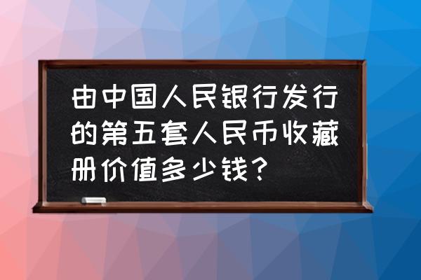 第五套人民币最新收藏价格一览表 由中国人民银行发行的第五套人民币收藏册价值多少钱？