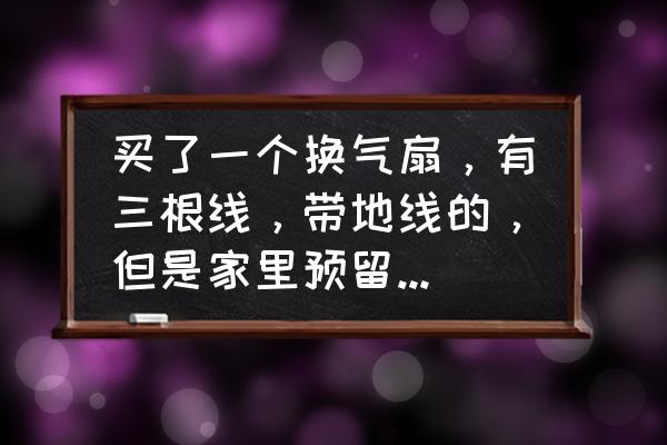 排风扇3根线怎么接线 买了一个换气扇，有三根线，带地线的，但是家里预留的接线端只有火线和零线怎么接？