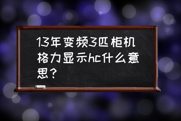 格力变频柜机hc是什么故障 13年变频3匹柜机格力显示hc什么意思？