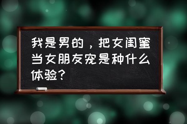 可以和搞笑女谈恋爱吗 我是男的，把女闺蜜当女朋友宠是种什么体验？